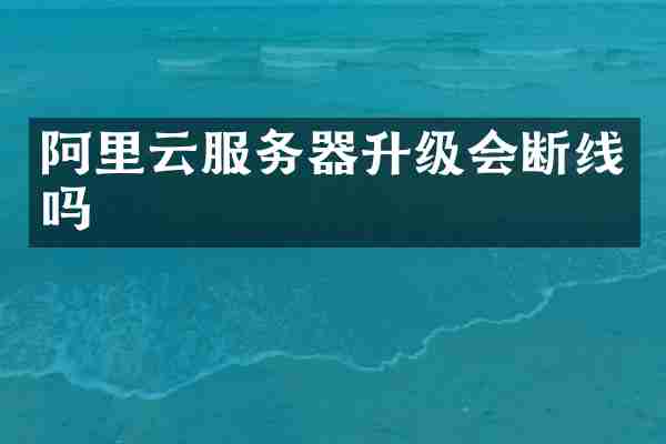阿里云服务器升级会断线吗