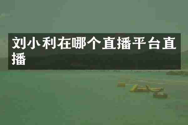 刘小利在哪个直播平台直播