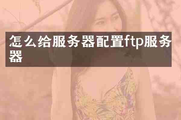怎么给服务器配置ftp服务器