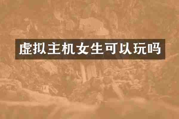 虚拟主机女生可以玩吗