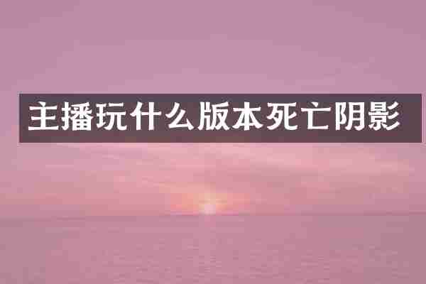 主播玩什么版本死亡阴影