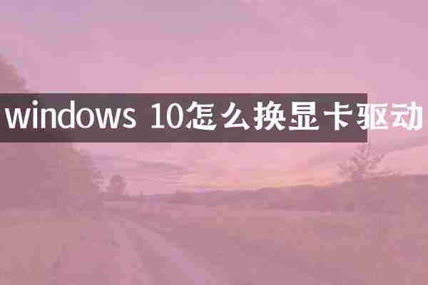 windows 10怎么换显卡驱动