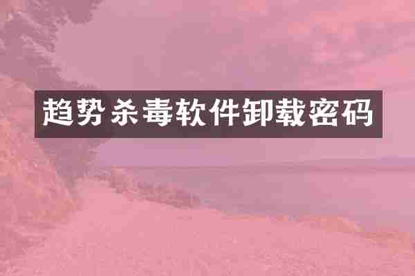 趋势杀毒软件卸载密码