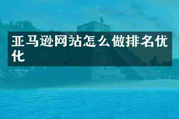 亚马逊网站怎么做排名优化