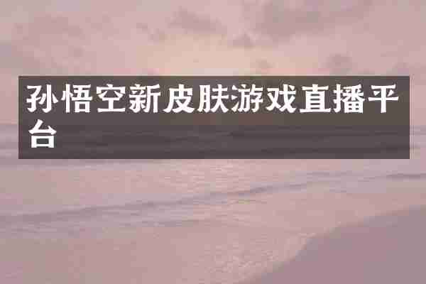 孙悟空新皮肤游戏直播平台