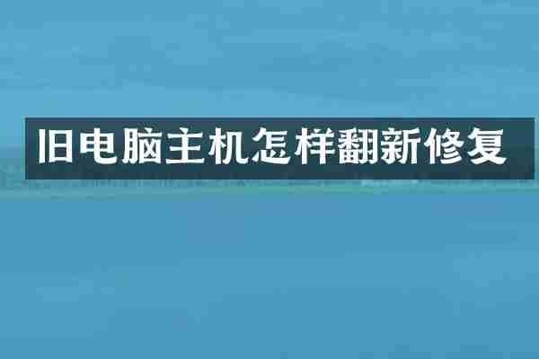 旧电脑主机怎样翻新修复