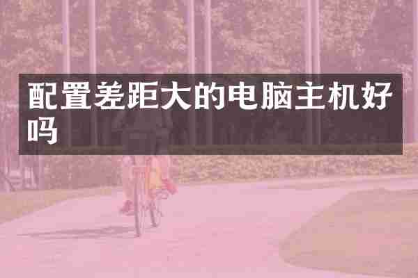 配置差距大的电脑主机好吗