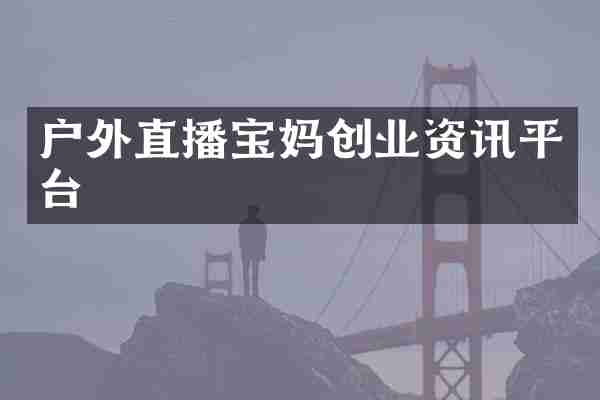 户外直播宝妈创业资讯平台