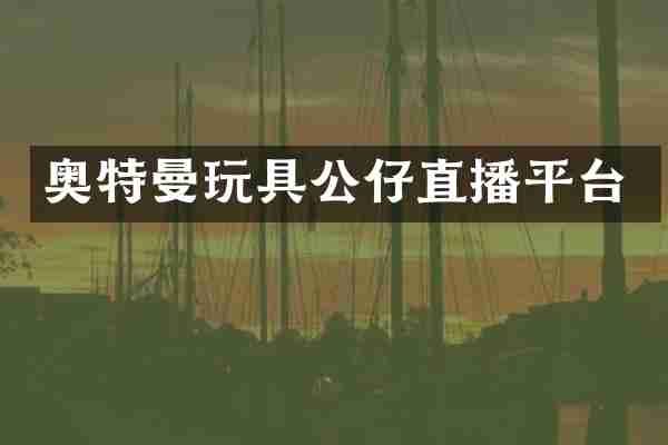奥特曼玩具公仔直播平台