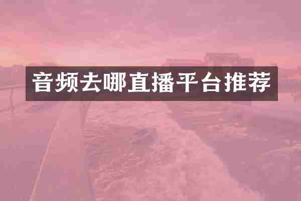 音频去哪直播平台推荐