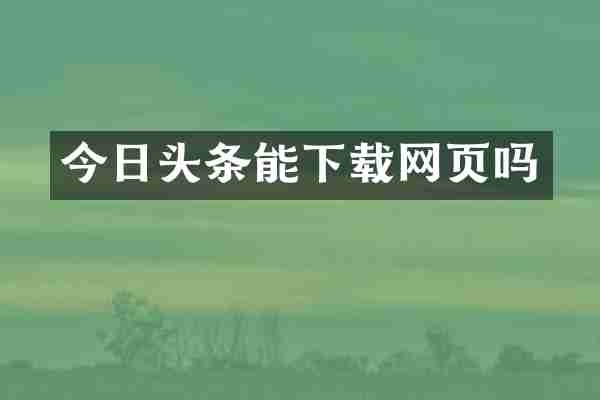 今日头条能下载网页吗