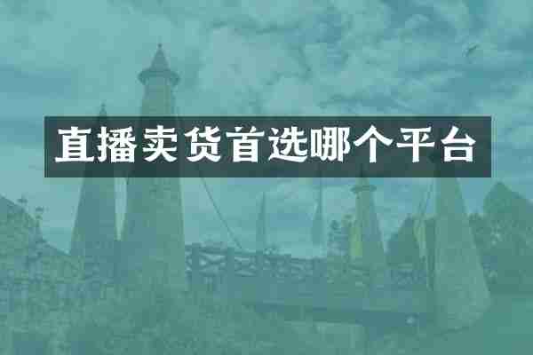 直播卖货首选哪个平台