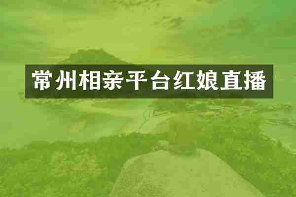 常州相亲平台红娘直播