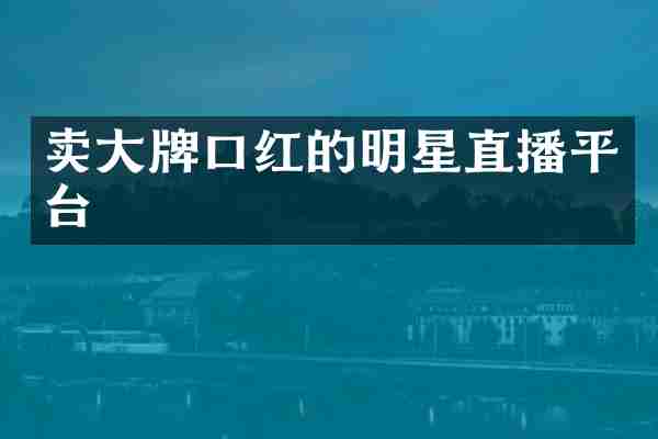 卖大牌口红的明星直播平台