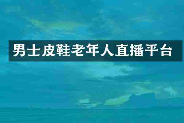 男士皮鞋老年人直播平台