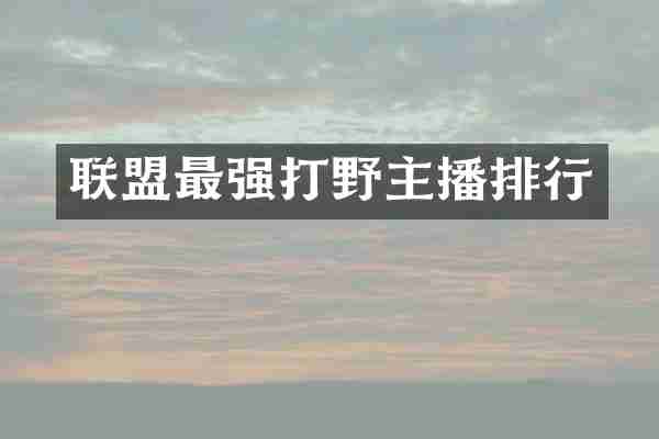 联盟最强打野主播排行