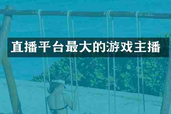 直播平台最大的游戏主播