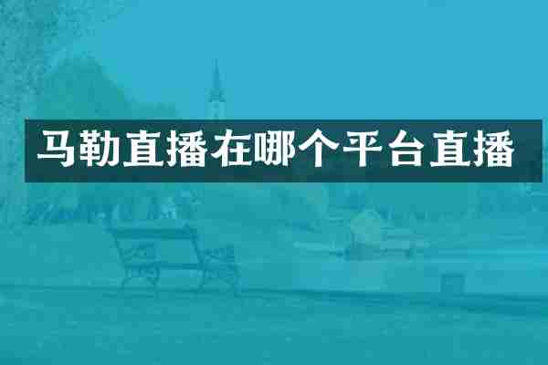马勒直播在哪个平台直播