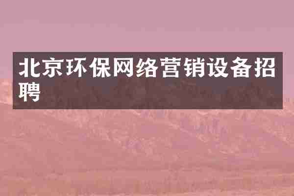 北京环保网络营销设备招聘