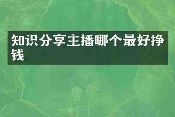 知识分享主播哪个最好挣钱
