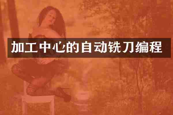 加工中心的自动铣刀编程