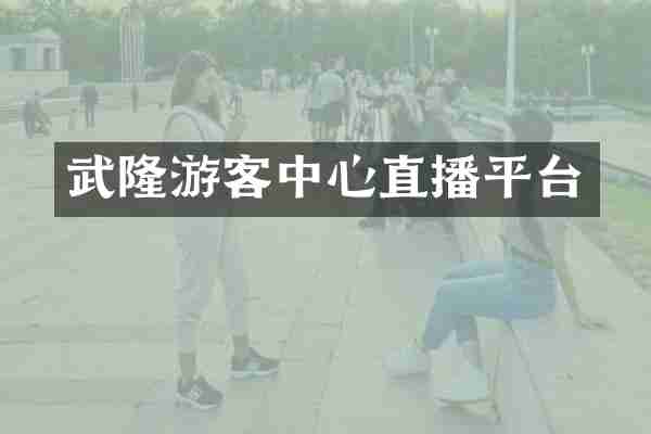 武隆游客中心直播平台