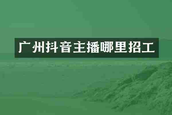 广州抖音主播哪里招工