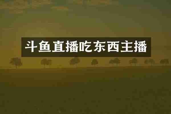 斗鱼直播吃东西主播