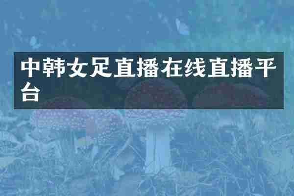 中韩女足直播在线直播平台