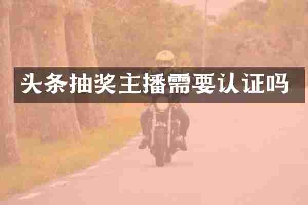 头条抽奖主播需要认证吗