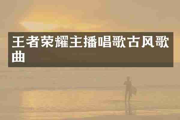 王者荣耀主播唱歌古风歌曲