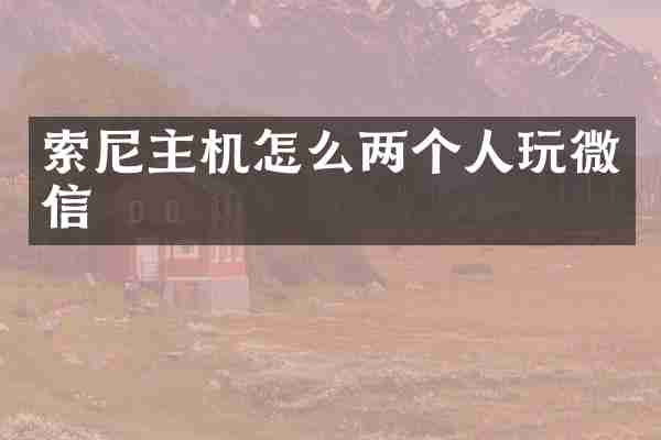 索尼主机怎么两个人玩微信