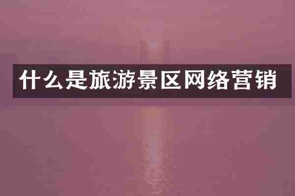 什么是旅游景区网络营销