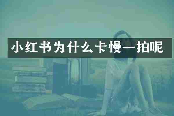 小红书为什么卡慢一拍呢