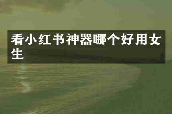 看小红书神器哪个好用女生