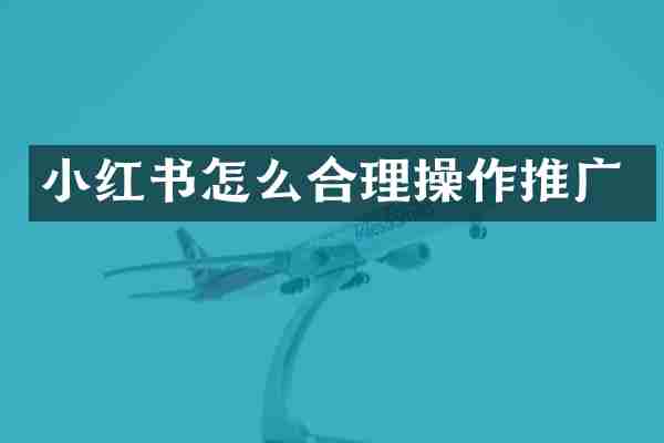 小红书怎么合理操作推广