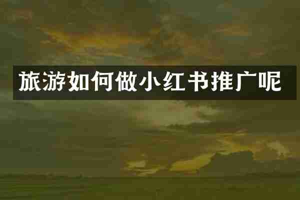 旅游如何做小红书推广呢