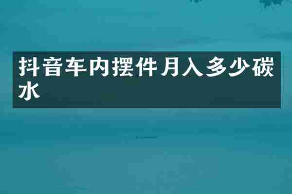 抖音车内摆件月入多少碳水