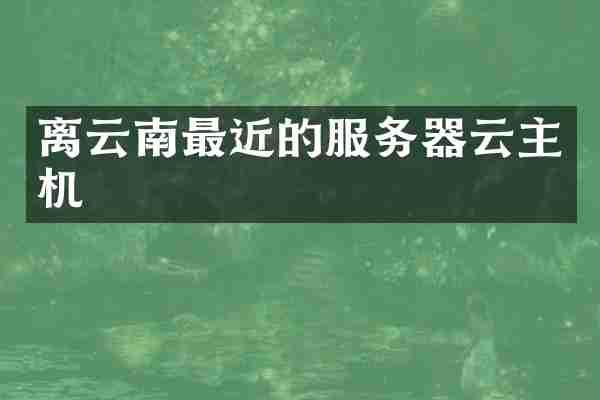 离云南最近的服务器云主机