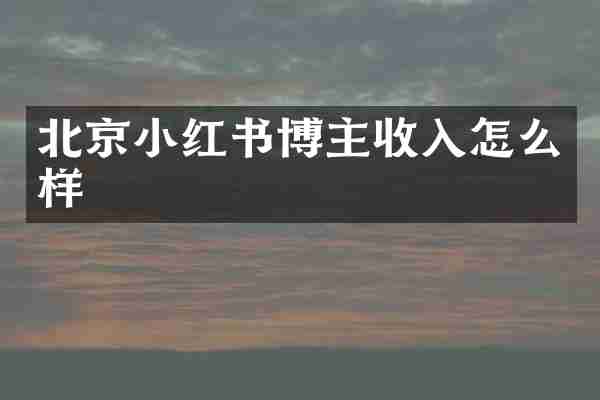 北京小红书博主收入怎么样
