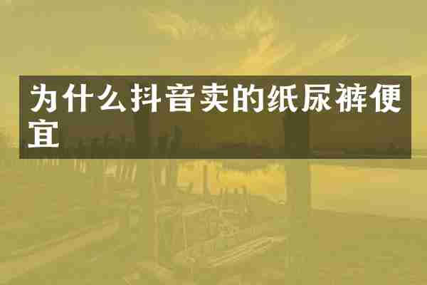 为什么抖音卖的纸尿裤便宜