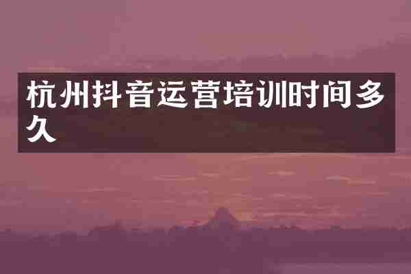 杭州抖音运营培训时间多久