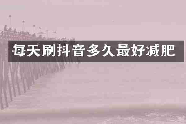 每天刷抖音多久最好减肥