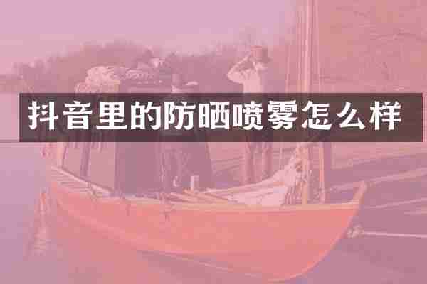 抖音里的防晒喷雾怎么样