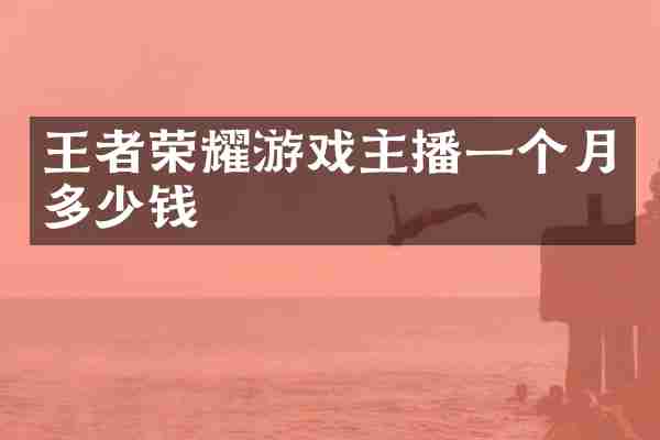 王者荣耀游戏主播一个月多少钱