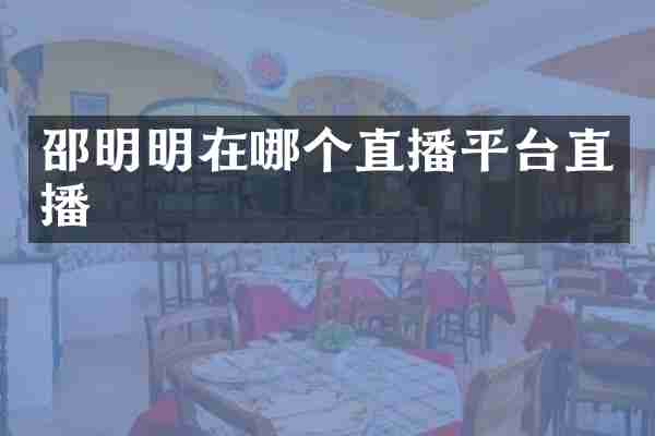邵明明在哪个直播平台直播