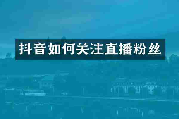 抖音如何关注直播粉丝