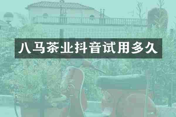 八马茶业抖音试用多久