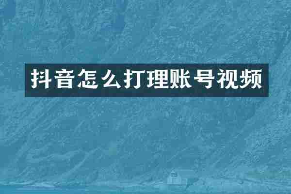 抖音怎么打理账号视频