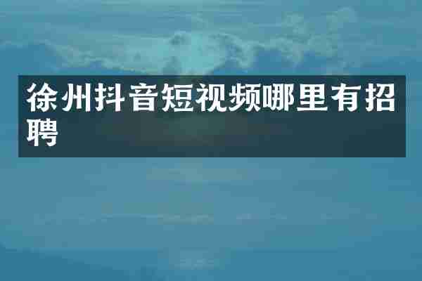徐州抖音短视频哪里有招聘